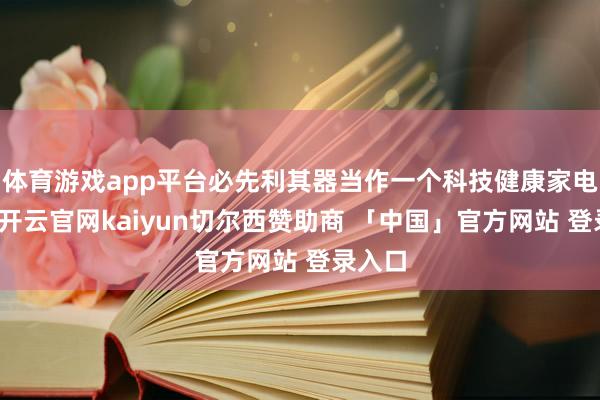 体育游戏app平台必先利其器当作一个科技健康家电品牌-开云官网kaiyun切尔西赞助商 「中国」官方网站 登录入口