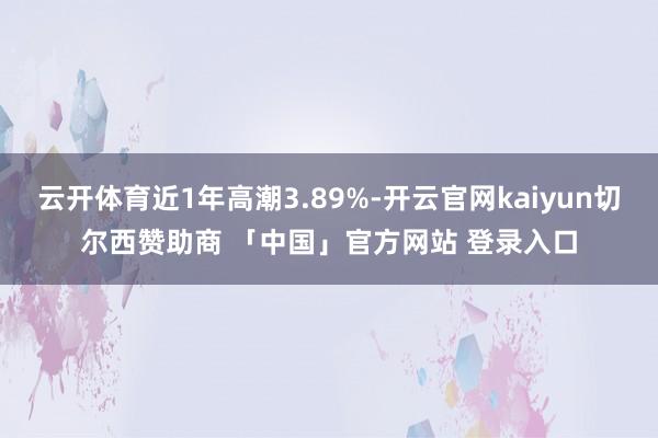 云开体育近1年高潮3.89%-开云官网kaiyun切尔西赞助商 「中国」官方网站 登录入口