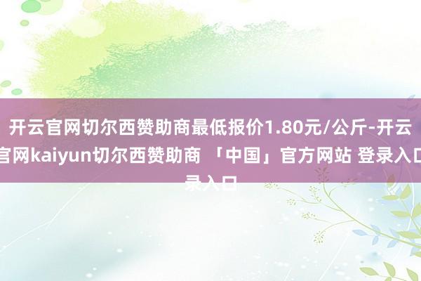 开云官网切尔西赞助商最低报价1.80元/公斤-开云官网kaiyun切尔西赞助商 「中国」官方网站 登录入口
