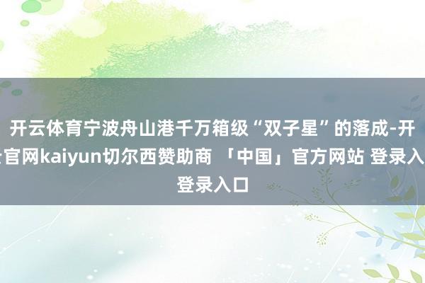 开云体育　　宁波舟山港千万箱级“双子星”的落成-开云官网kaiyun切尔西赞助商 「中国」官方网站 登录入口
