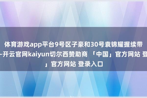 体育游戏app平台9号区子豪和30号袁锦耀握续带球冲突-开云官网kaiyun切尔西赞助商 「中国」官方网站 登录入口