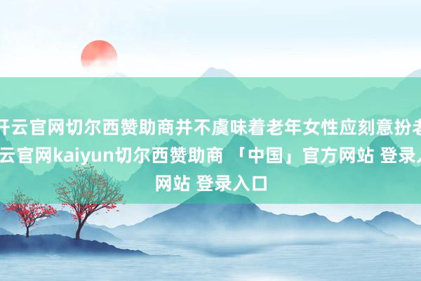 开云官网切尔西赞助商并不虞味着老年女性应刻意扮老-开云官网kaiyun切尔西赞助商 「中国」官方网站 登录入口