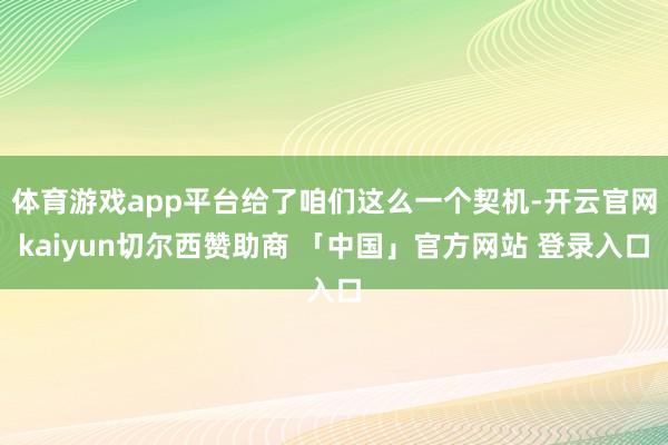 体育游戏app平台给了咱们这么一个契机-开云官网kaiyun切尔西赞助商 「中国」官方网站 登录入口