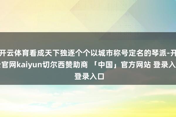 开云体育看成天下独逐个个以城市称号定名的琴派-开云官网kaiyun切尔西赞助商 「中国」官方网站 登录入口