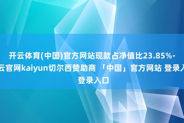 开云体育(中国)官方网站现款占净值比23.85%-开云官网kaiyun切尔西赞助商 「中国」官方网站 登录入口