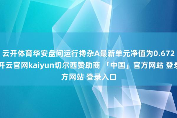 云开体育华安盘问运行搀杂A最新单元净值为0.6728元-开云官网kaiyun切尔西赞助商 「中国」官方网站 登录入口