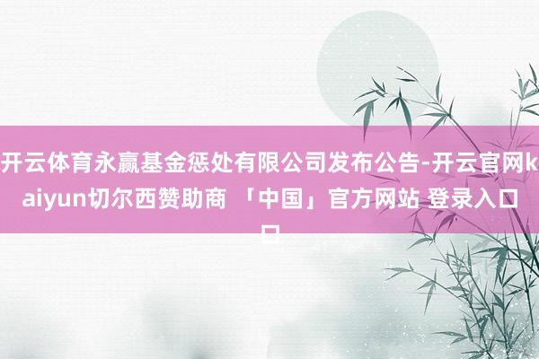 开云体育永赢基金惩处有限公司发布公告-开云官网kaiyun切尔西赞助商 「中国」官方网站 登录入口