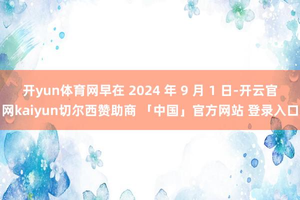 开yun体育网早在 2024 年 9 月 1 日-开云官网kaiyun切尔西赞助商 「中国」官方网站 登录入口