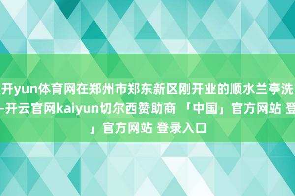 开yun体育网在郑州市郑东新区刚开业的顺水兰亭洗澡中心-开云官网kaiyun切尔西赞助商 「中国」官方网站 登录入口