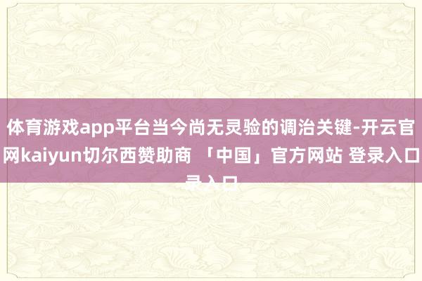 体育游戏app平台当今尚无灵验的调治关键-开云官网kaiyun切尔西赞助商 「中国」官方网站 登录入口