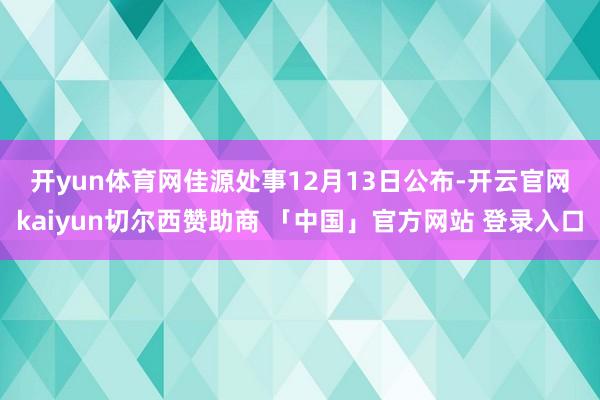 开yun体育网　　佳源处事12月13日公布-开云官网kaiyun切尔西赞助商 「中国」官方网站 登录入口