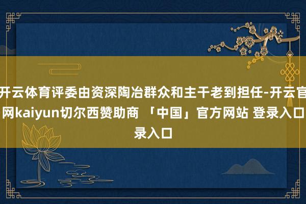 开云体育评委由资深陶冶群众和主干老到担任-开云官网kaiyun切尔西赞助商 「中国」官方网站 登录入口
