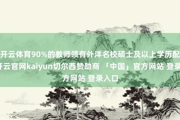 开云体育90%的教师领有外洋名校硕士及以上学历配景-开云官网kaiyun切尔西赞助商 「中国」官方网站 登录入口