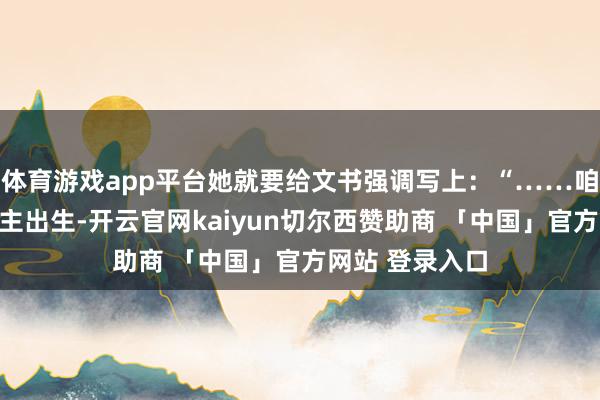 体育游戏app平台她就要给文书强调写上：“……咱们家是穷东谈主出生-开云官网kaiyun切尔西赞助商 「中国」官方网站 登录入口