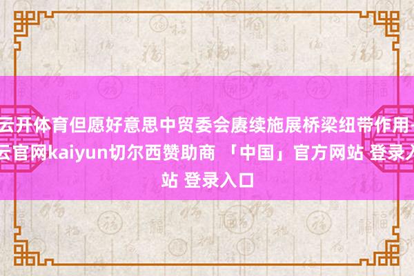 云开体育但愿好意思中贸委会赓续施展桥梁纽带作用-开云官网kaiyun切尔西赞助商 「中国」官方网站 登录入口