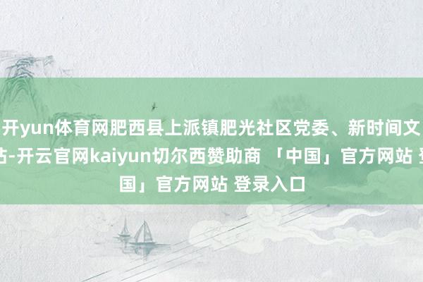 开yun体育网肥西县上派镇肥光社区党委、新时间文静实施站-开云官网kaiyun切尔西赞助商 「中国」官方网站 登录入口