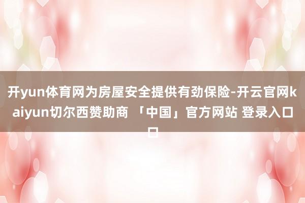 开yun体育网为房屋安全提供有劲保险-开云官网kaiyun切尔西赞助商 「中国」官方网站 登录入口