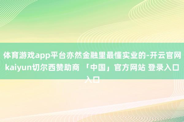 体育游戏app平台亦然金融里最懂实业的-开云官网kaiyun切尔西赞助商 「中国」官方网站 登录入口