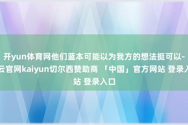 开yun体育网他们蓝本可能以为我方的想法挺可以-开云官网kaiyun切尔西赞助商 「中国」官方网站 登录入口