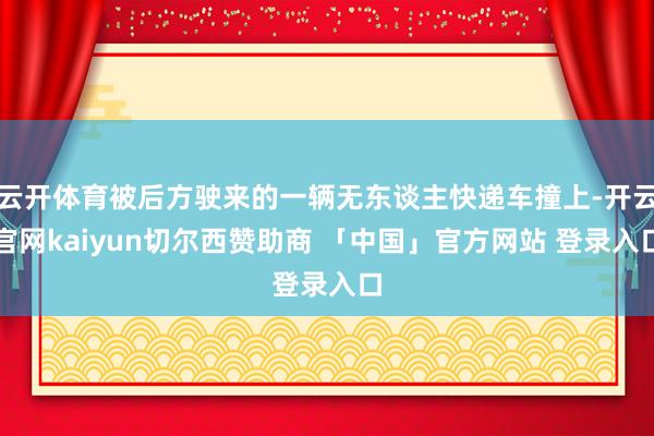 云开体育被后方驶来的一辆无东谈主快递车撞上-开云官网kaiyun切尔西赞助商 「中国」官方网站 登录入口