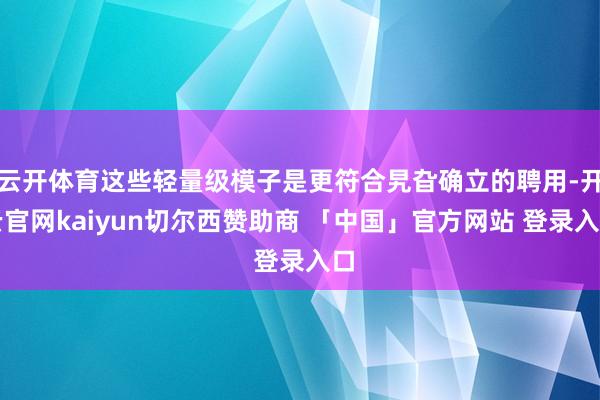 云开体育这些轻量级模子是更符合旯旮确立的聘用-开云官网kaiyun切尔西赞助商 「中国」官方网站 登录入口