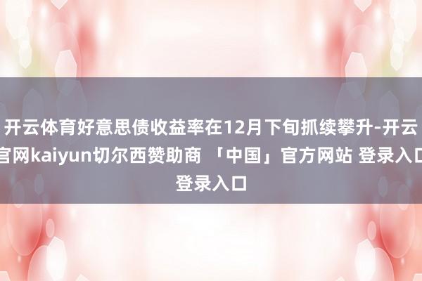 开云体育好意思债收益率在12月下旬抓续攀升-开云官网kaiyun切尔西赞助商 「中国」官方网站 登录入口