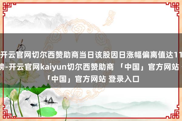 开云官网切尔西赞助商当日该股因日涨幅偏离值达11.58%上榜-开云官网kaiyun切尔西赞助商 「中国」官方网站 登录入口