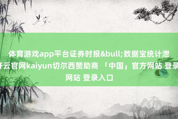 体育游戏app平台证券时报•数据宝统计泄露-开云官网kaiyun切尔西赞助商 「中国」官方网站 登录入口