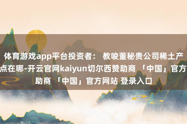 体育游戏app平台投资者： 教唆董秘贵公司稀土产业接下来增长点在哪-开云官网kaiyun切尔西赞助商 「中国」官方网站 登录入口