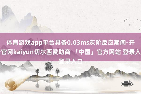 体育游戏app平台具备0.03ms灰阶反应期间-开云官网kaiyun切尔西赞助商 「中国」官方网站 登录入口