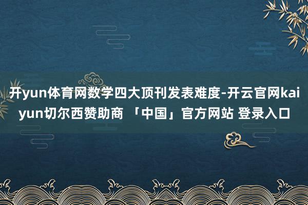 开yun体育网数学四大顶刊发表难度-开云官网kaiyun切尔西赞助商 「中国」官方网站 登录入口