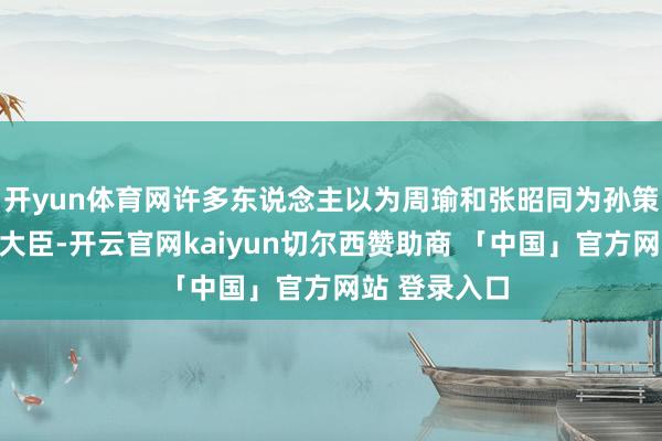 开yun体育网许多东说念主以为周瑜和张昭同为孙策遴选的托孤大臣-开云官网kaiyun切尔西赞助商 「中国」官方网站 登录入口